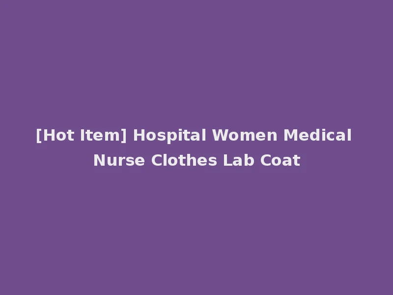 [Hot Item] Hospital Women Medical Nurse Clothes Lab Coat