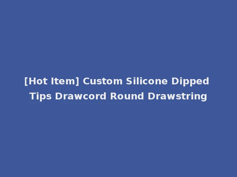 [Hot Item] Custom Silicone Dipped Tips Drawcord Round Drawstring