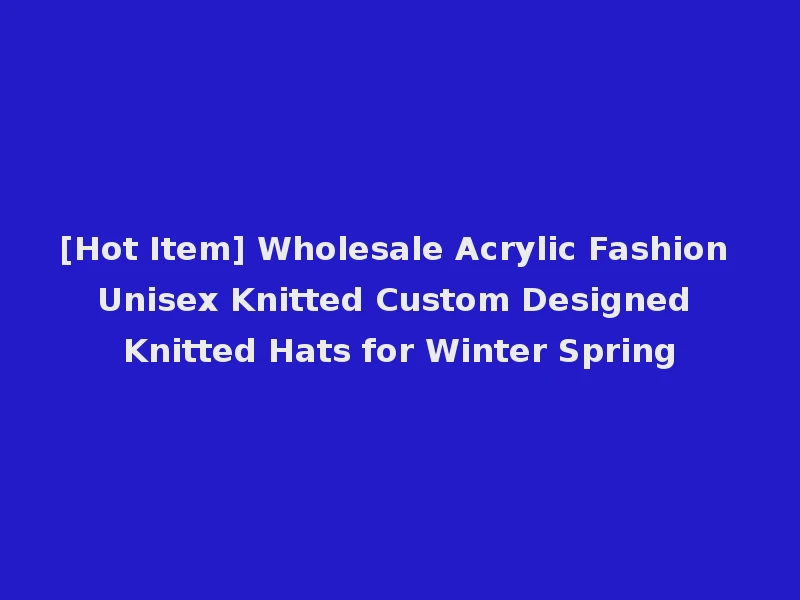 [Hot Item] Wholesale Acrylic Fashion Unisex Knitted Custom Designed Knitted Hats for Winter Spring