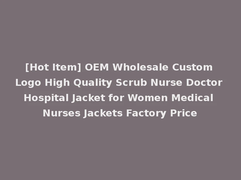 [Hot Item] OEM Wholesale Custom Logo High Quality Scrub Nurse Doctor Hospital Jacket for Women Medical Nurses Jackets Factory Price