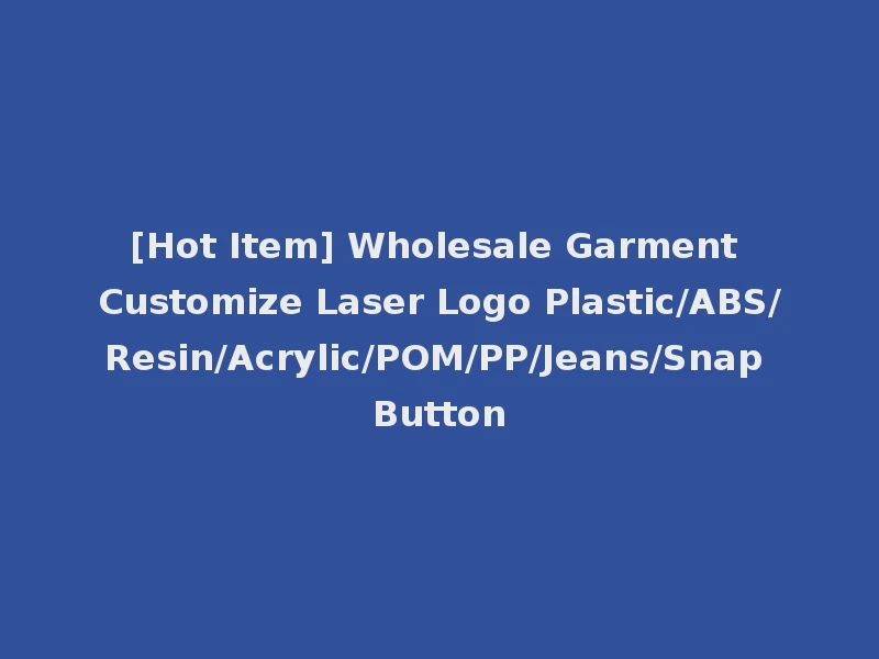 [Hot Item] Wholesale Garment Customize Laser Logo Plastic/ABS/Resin/Acrylic/POM/PP/Jeans/Snap Button
