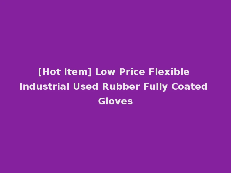 [Hot Item] Low Price Flexible Industrial Used Rubber Fully Coated Gloves