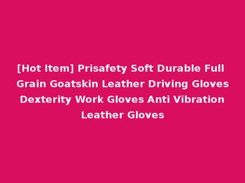 [Hot Item] Prisafety Soft Durable Full Grain Goatskin Leather Driving Gloves Dexterity Work Gloves Anti Vibration Leather Gloves