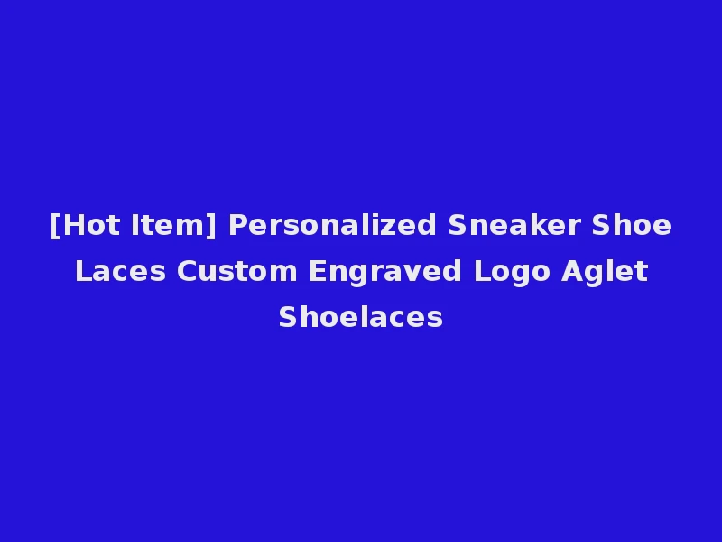 [Hot Item] Personalized Sneaker Shoe Laces Custom Engraved Logo Aglet Shoelaces