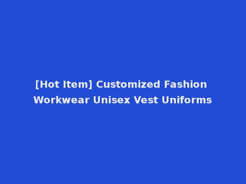 [Hot Item] Customized Fashion Workwear Unisex Vest Uniforms