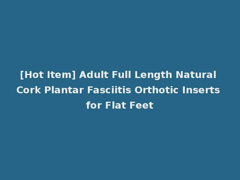 [Hot Item] Adult Full Length Natural Cork Plantar Fasciitis Orthotic Inserts for Flat Feet