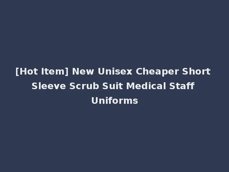 [Hot Item] New Unisex Cheaper Short Sleeve Scrub Suit Medical Staff Uniforms