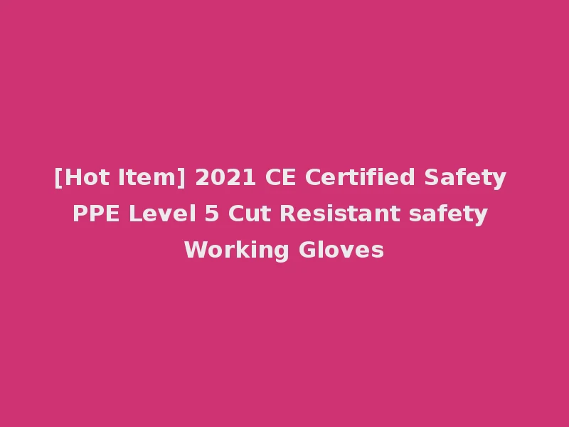 [Hot Item] 2021 CE Certified Safety PPE Level 5 Cut Resistant safety Working Gloves