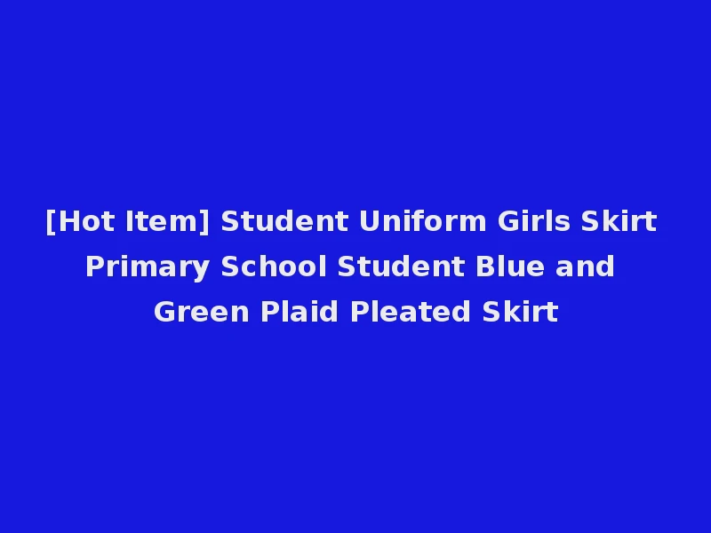 [Hot Item] Student Uniform Girls Skirt Primary School Student Blue and Green Plaid Pleated Skirt