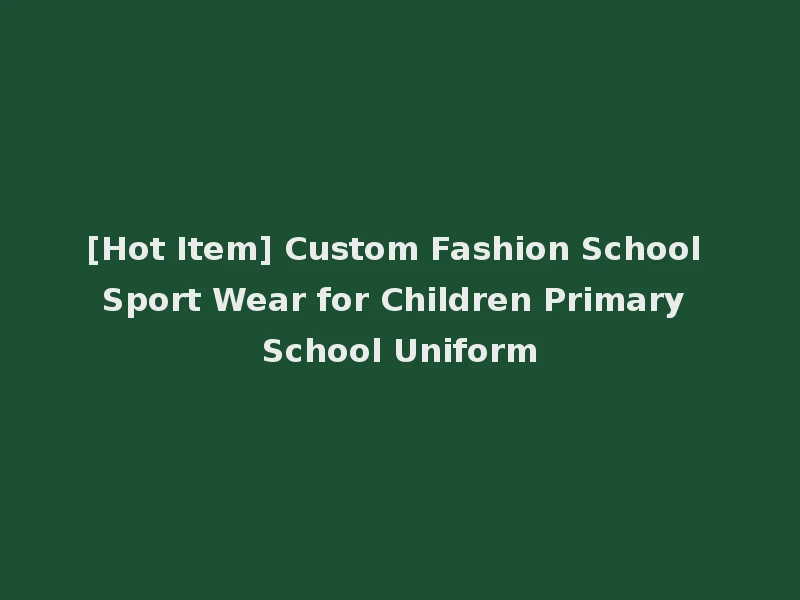 [Hot Item] Custom Fashion School Sport Wear for Children Primary School Uniform
