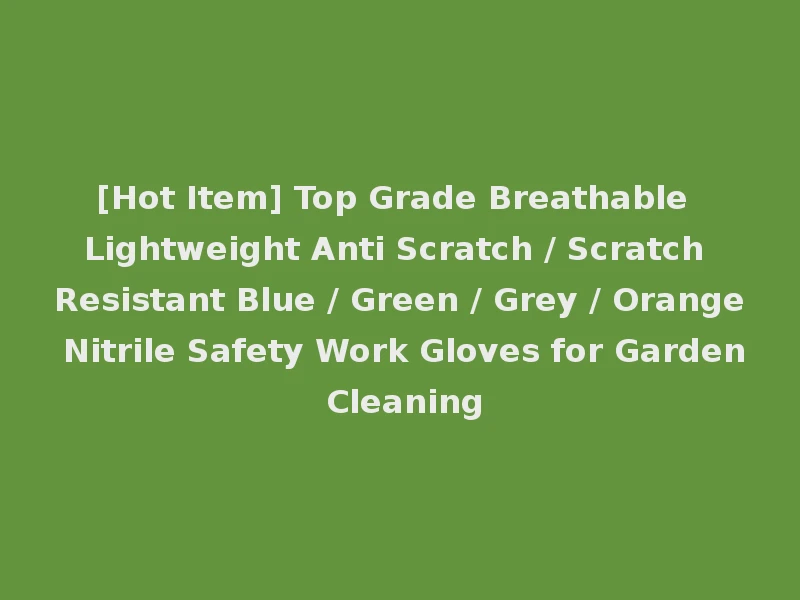 [Hot Item] Top Grade Breathable Lightweight Anti Scratch / Scratch Resistant Blue / Green / Grey / Orange Nitrile Safety Work Gloves for Garden Cleaning