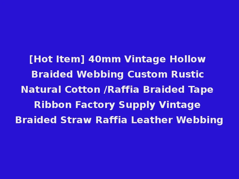 [Hot Item] 40mm Vintage Hollow Braided Webbing Custom Rustic Natural Cotton /Raffia Braided Tape Ribbon Factory Supply Vintage Braided Straw Raffia Leather Webbing