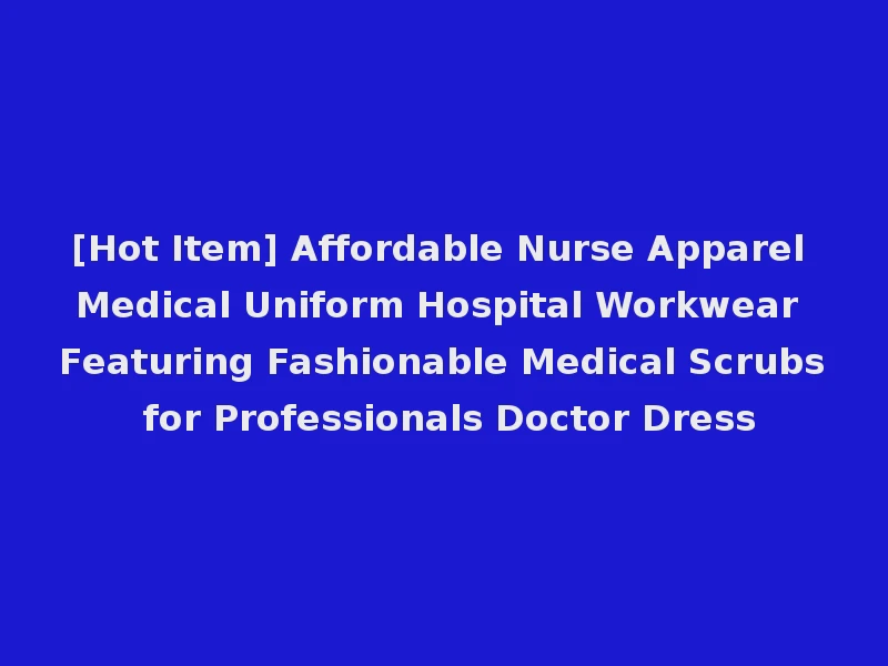 [Hot Item] Affordable Nurse Apparel Medical Uniform Hospital Workwear Featuring Fashionable Medical Scrubs for Professionals Doctor Dress
