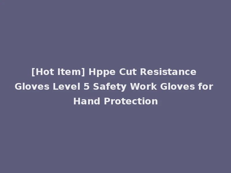 [Hot Item] Hppe Cut Resistance Gloves Level 5 Safety Work Gloves for Hand Protection