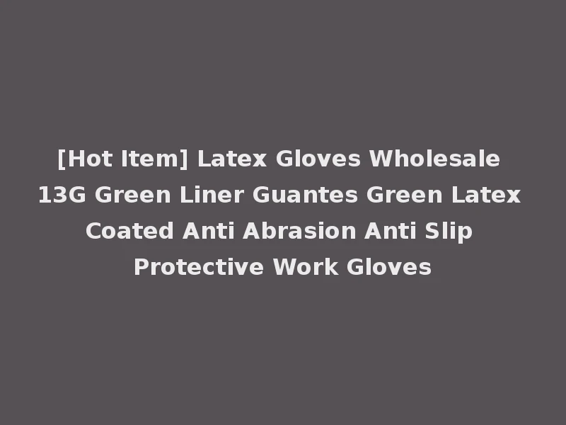 [Hot Item] Latex Gloves Wholesale 13G Green Liner Guantes Green Latex Coated Anti Abrasion Anti Slip Protective Work Gloves