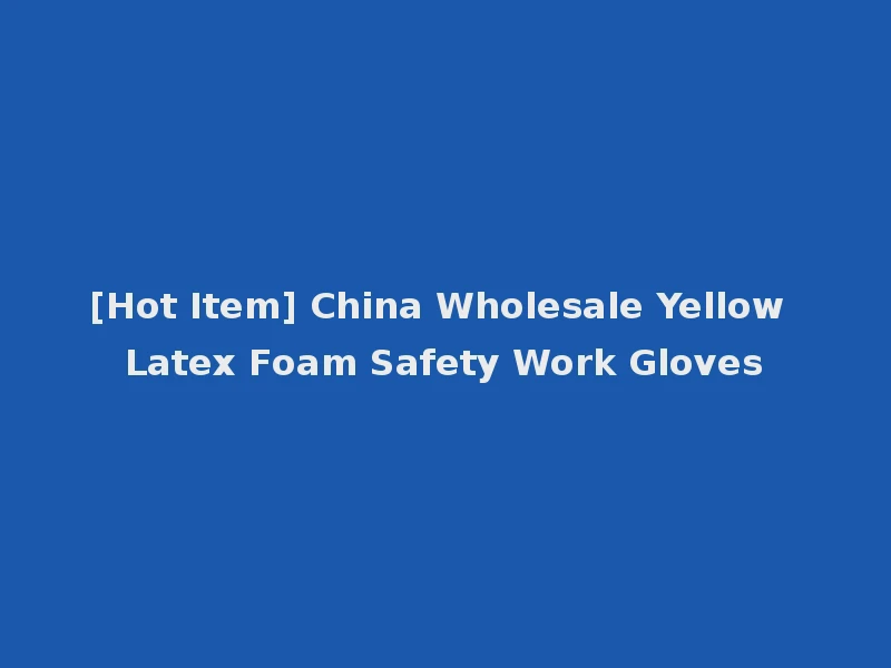 [Hot Item] China Wholesale Yellow Latex Foam Safety Work Gloves