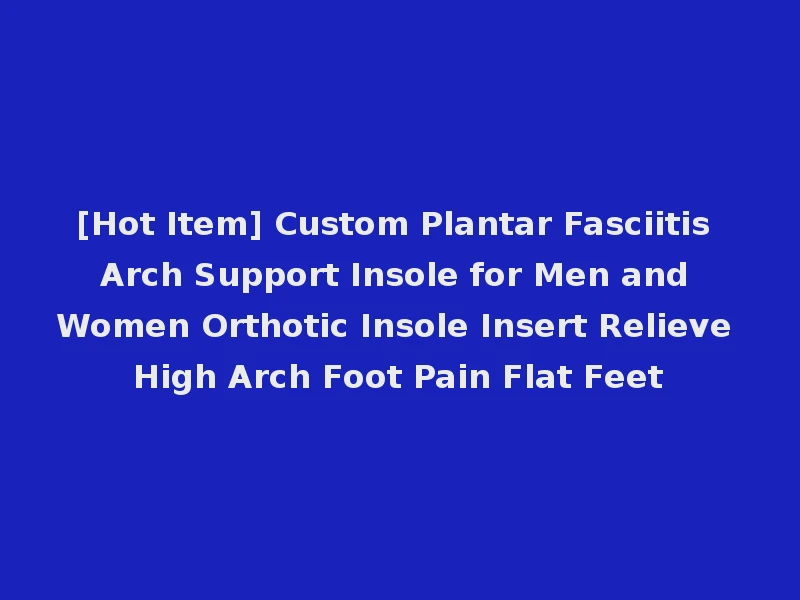 [Hot Item] Custom Plantar Fasciitis Arch Support Insole for Men and Women Orthotic Insole Insert Relieve High Arch Foot Pain Flat Feet