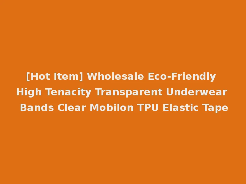 [Hot Item] Wholesale Eco-Friendly High Tenacity Transparent Underwear Bands Clear Mobilon TPU Elastic Tape