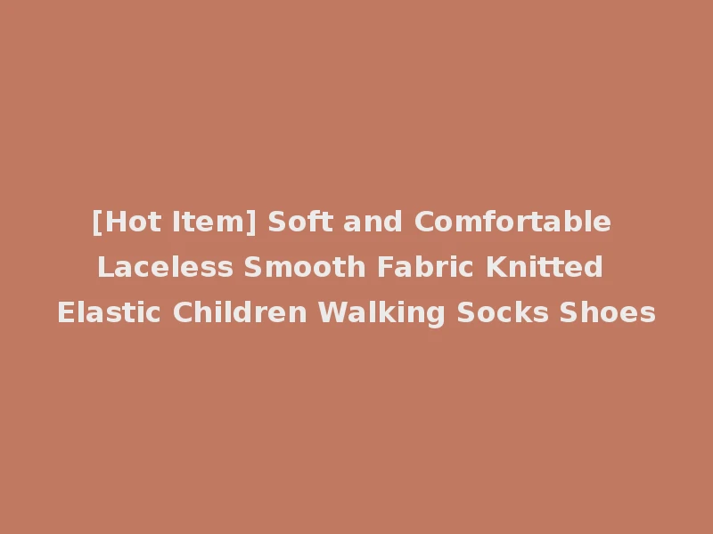 [Hot Item] Soft and Comfortable Laceless Smooth Fabric Knitted Elastic Children Walking Socks Shoes