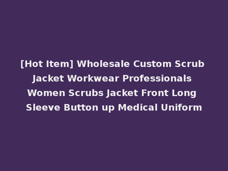 [Hot Item] Wholesale Custom Scrub Jacket Workwear Professionals Women Scrubs Jacket Front Long Sleeve Button up Medical Uniform