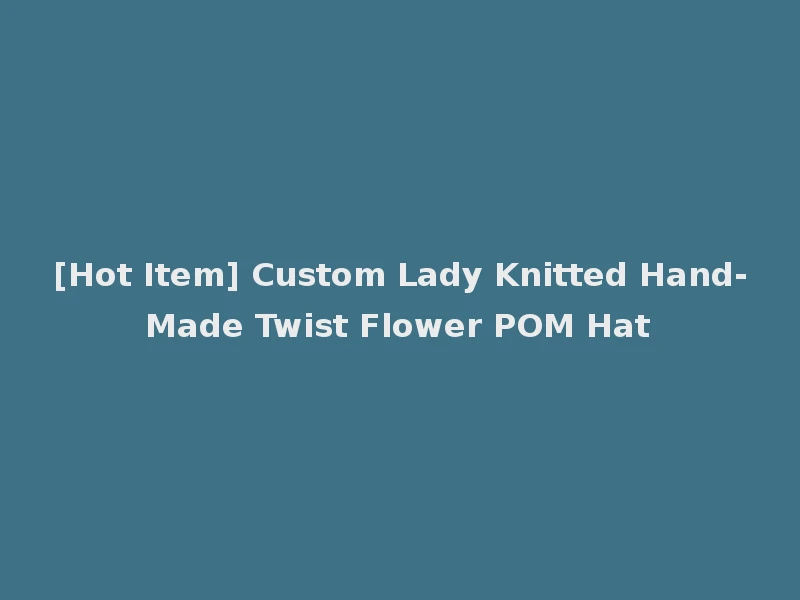 [Hot Item] Custom Lady Knitted Hand-Made Twist Flower POM Hat