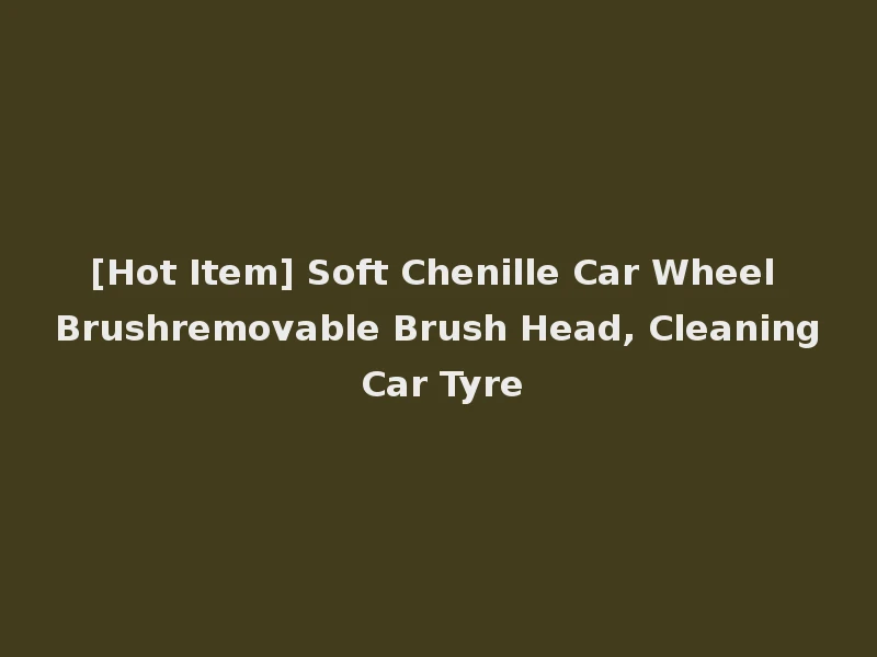 [Hot Item] Soft Chenille Car Wheel Brushremovable Brush Head, Cleaning Car Tyre