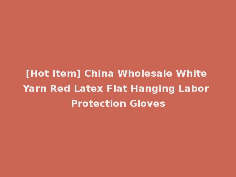 [Hot Item] China Wholesale White Yarn Red Latex Flat Hanging Labor Protection Gloves