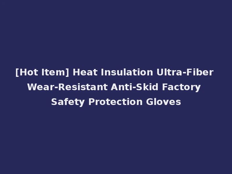 [Hot Item] Heat Insulation Ultra-Fiber Wear-Resistant Anti-Skid Factory Safety Protection Gloves