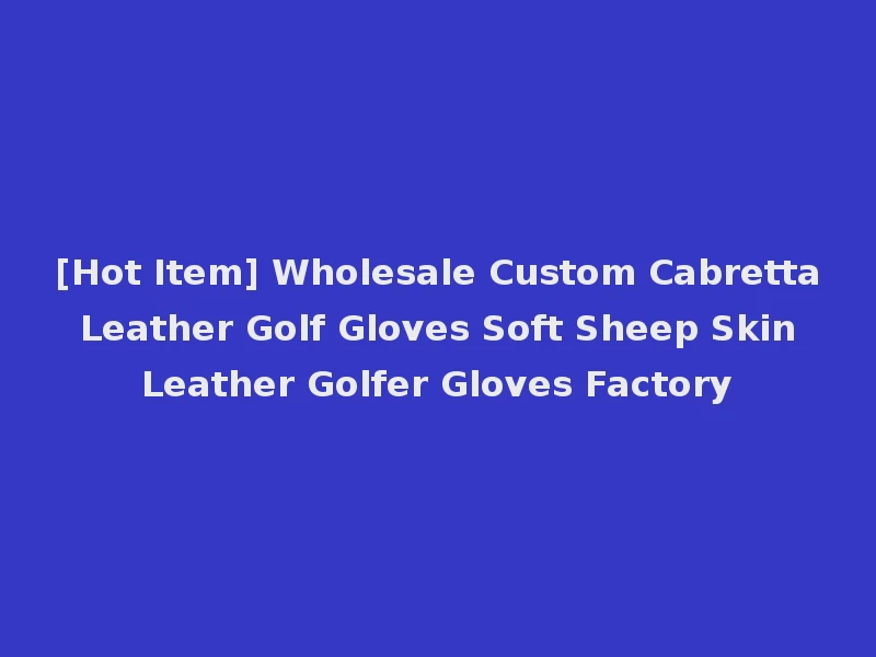 [Hot Item] Wholesale Custom Cabretta Leather Golf Gloves Soft Sheep Skin Leather Golfer Gloves Factory