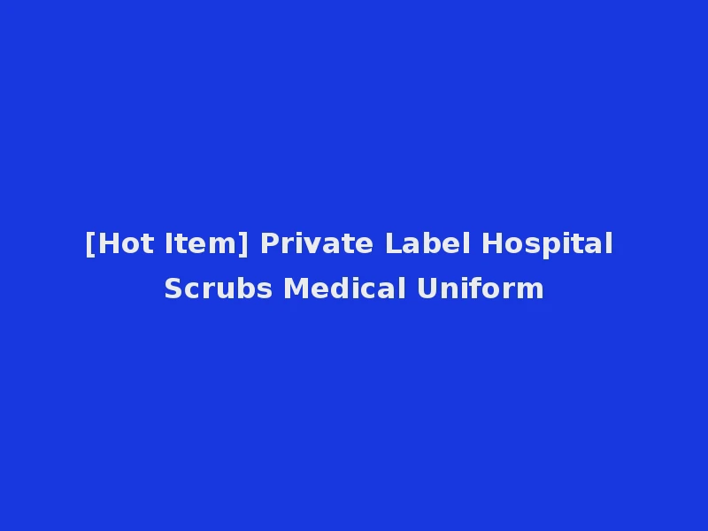 [Hot Item] Private Label Hospital Scrubs Medical Uniform