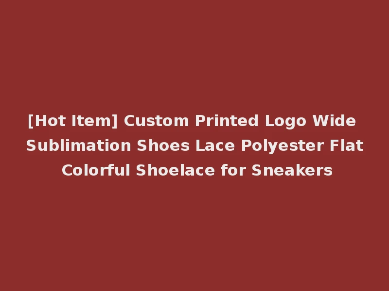 [Hot Item] Custom Printed Logo Wide Sublimation Shoes Lace Polyester Flat Colorful Shoelace for Sneakers