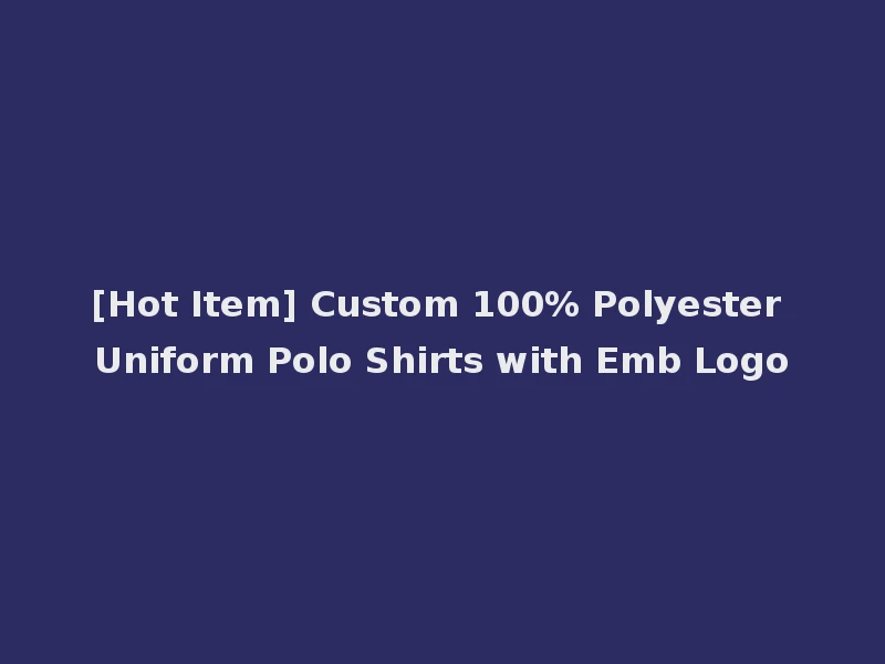 [Hot Item] Custom 100% Polyester Uniform Polo Shirts with Emb Logo