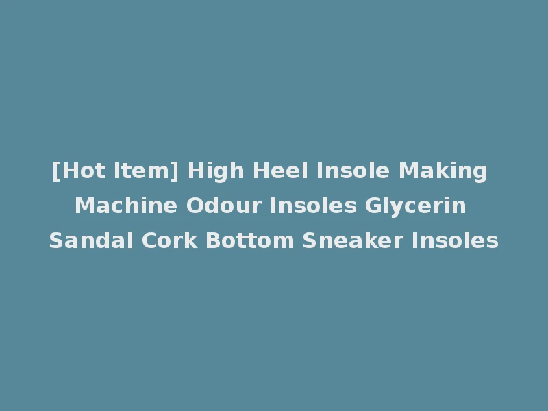 [Hot Item] High Heel Insole Making Machine Odour Insoles Glycerin Sandal Cork Bottom Sneaker Insoles