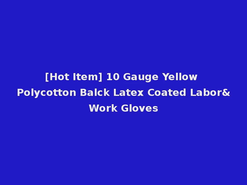 [Hot Item] 10 Gauge Yellow Polycotton Balck Latex Coated Labor&Work Gloves