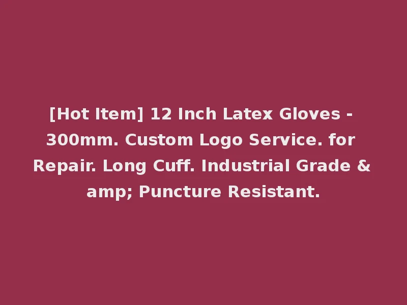 [Hot Item] 12 Inch Latex Gloves - 300mm. Custom Logo Service. for Repair. Long Cuff. Industrial Grade & Puncture Resistant.