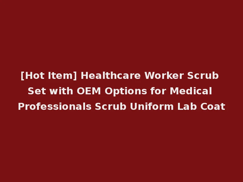 [Hot Item] Healthcare Worker Scrub Set with OEM Options for Medical Professionals Scrub Uniform Lab Coat