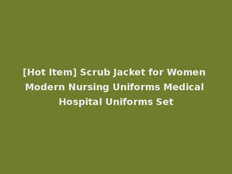 [Hot Item] Scrub Jacket for Women Modern Nursing Uniforms Medical Hospital Uniforms Set