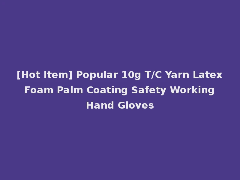 [Hot Item] Popular 10g T/C Yarn Latex Foam Palm Coating Safety Working Hand Gloves