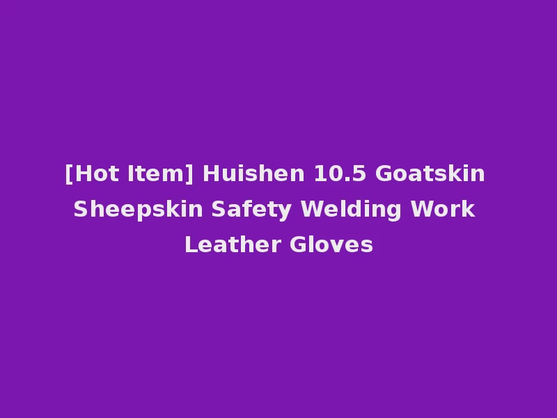[Hot Item] Huishen 10.5 Goatskin Sheepskin Safety Welding Work Leather Gloves