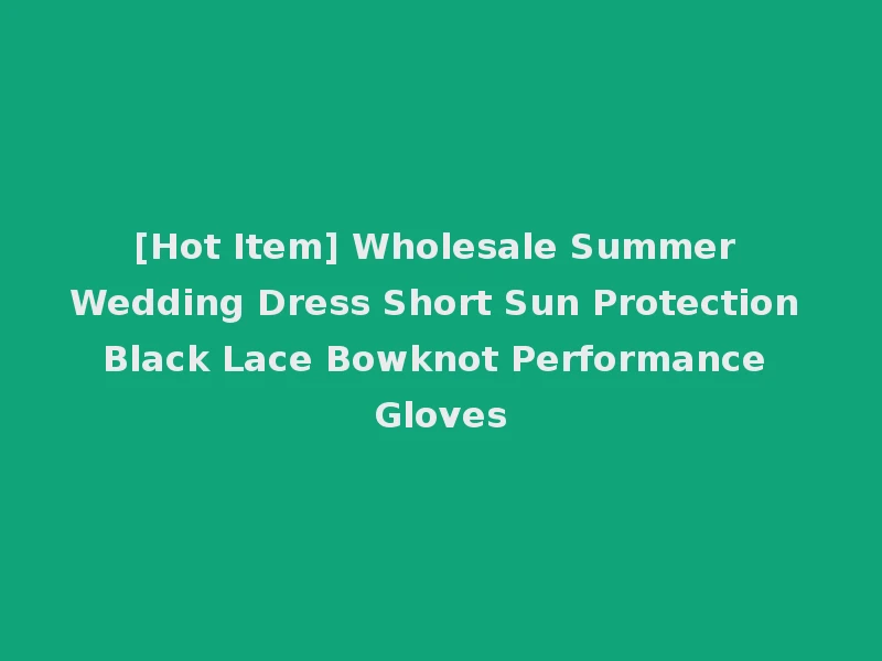 [Hot Item] Wholesale Summer Wedding Dress Short Sun Protection Black Lace Bowknot Performance Gloves