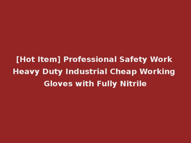 [Hot Item] Professional Safety Work Heavy Duty Industrial Cheap Working Gloves with Fully Nitrile