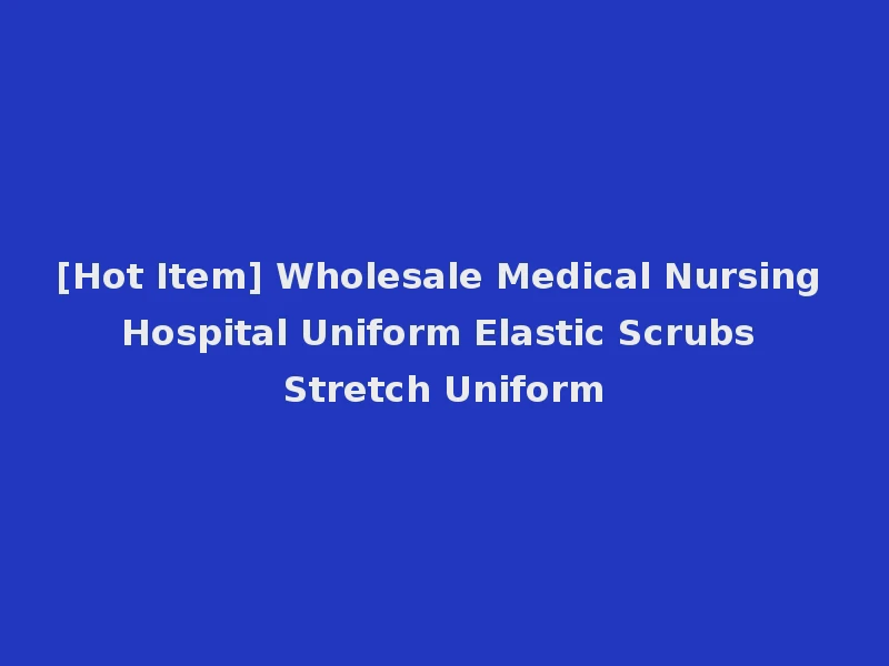 [Hot Item] Wholesale Medical Nursing Hospital Uniform Elastic Scrubs Stretch Uniform