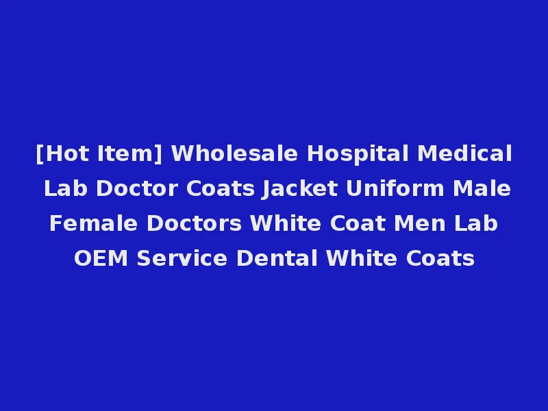[Hot Item] Wholesale Hospital Medical Lab Doctor Coats Jacket Uniform Male Female Doctors White Coat Men Lab OEM Service Dental White Coats