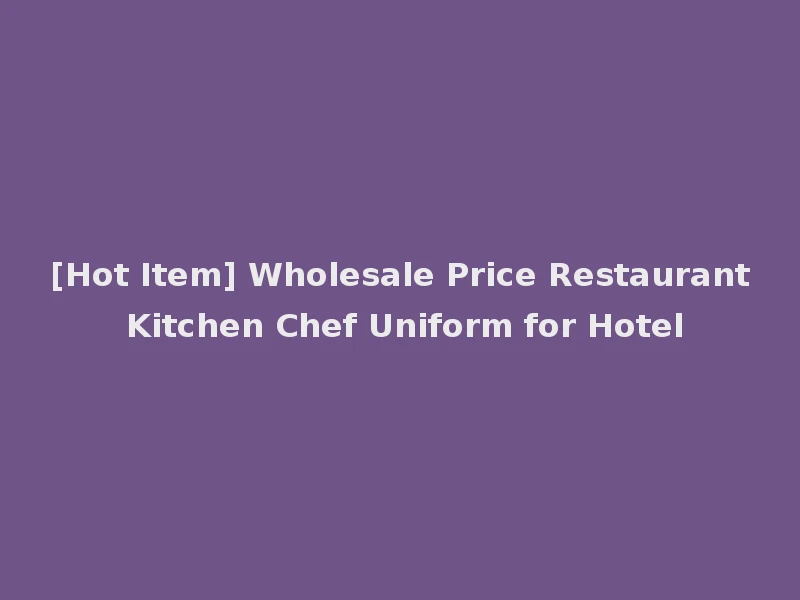 [Hot Item] Wholesale Price Restaurant Kitchen Chef Uniform for Hotel
