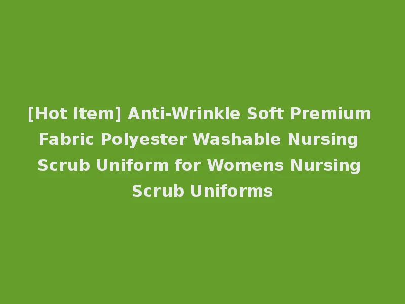 [Hot Item] Anti-Wrinkle Soft Premium Fabric Polyester Washable Nursing Scrub Uniform for Womens Nursing Scrub Uniforms