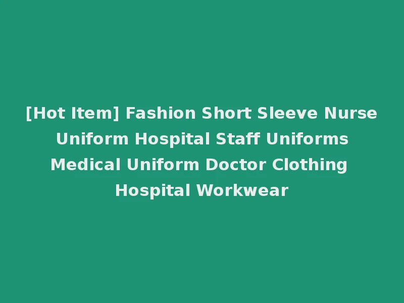 [Hot Item] Fashion Short Sleeve Nurse Uniform Hospital Staff Uniforms Medical Uniform Doctor Clothing Hospital Workwear