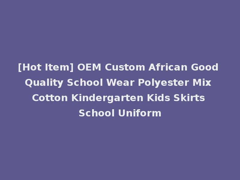 [Hot Item] OEM Custom African Good Quality School Wear Polyester Mix Cotton Kindergarten Kids Skirts School Uniform