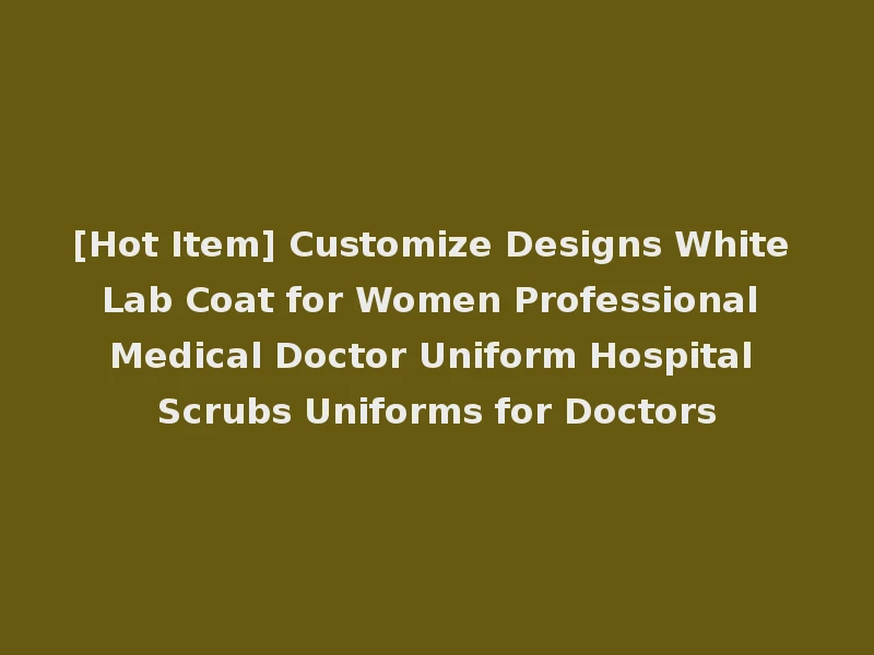 [Hot Item] Customize Designs White Lab Coat for Women Professional Medical Doctor Uniform Hospital Scrubs Uniforms for Doctors