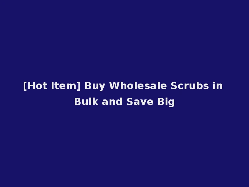 [Hot Item] Buy Wholesale Scrubs in Bulk and Save Big