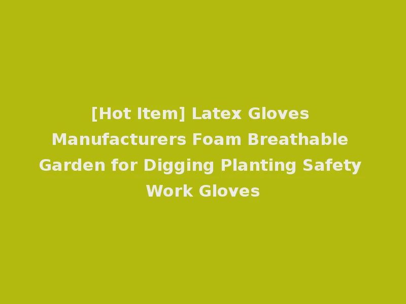 [Hot Item] Latex Gloves Manufacturers Foam Breathable Garden for Digging Planting Safety Work Gloves